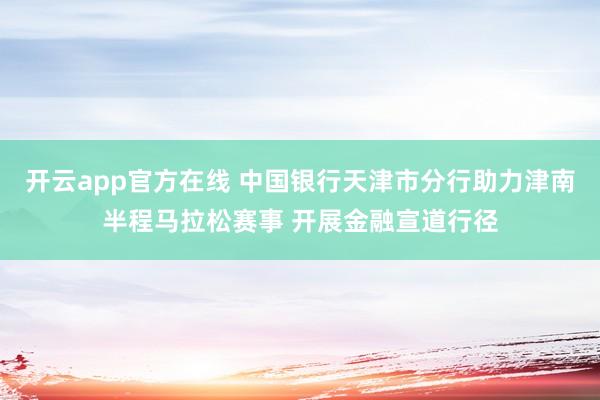 开云app官方在线 中国银行天津市分行助力津南半程马拉松赛事 开展金融宣道行径