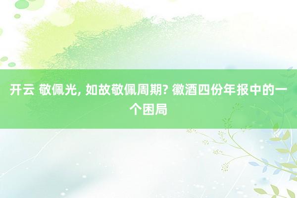 开云 敬佩光， 如故敬佩周期? 徽酒四份年报中的一个困局