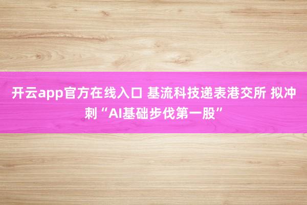 开云app官方在线入口 基流科技递表港交所 拟冲刺“AI基础步伐第一股”