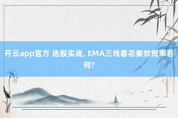 开云app官方 选股实战， EMA三线着花奏效概率若何?