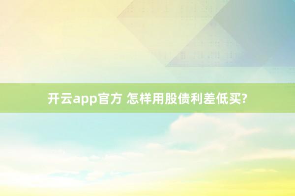 开云app官方 怎样用股债利差低买?