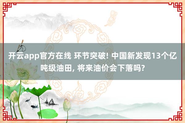开云app官方在线 环节突破! 中国新发现13个亿吨级油田， 将来油价会下落吗?