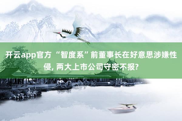 开云app官方 “智度系”前董事长在好意思涉嫌性侵， 两大上市公司守密不报?