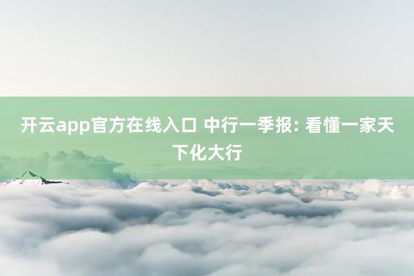 开云app官方在线入口 中行一季报: 看懂一家天下化大行