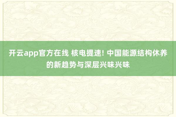 开云app官方在线 核电提速! 中国能源结构休养的新趋势与深层兴味兴味