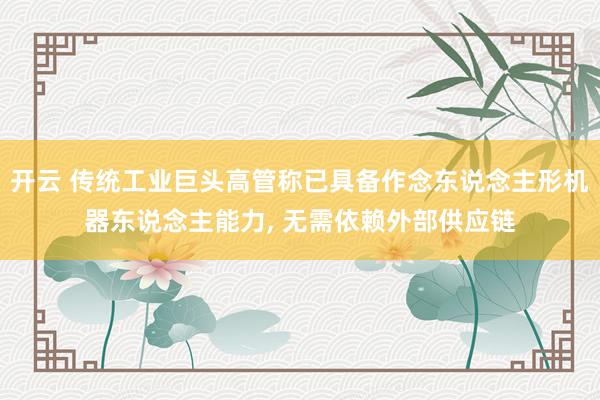 开云 传统工业巨头高管称已具备作念东说念主形机器东说念主能力， 无需依赖外部供应链