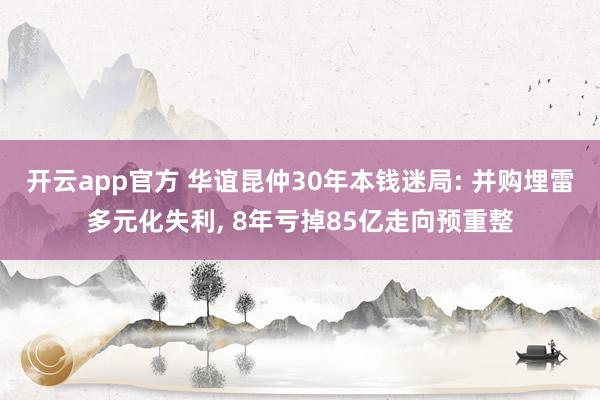 开云app官方 华谊昆仲30年本钱迷局: 并购埋雷多元化失利， 8年亏掉85亿走向预重整