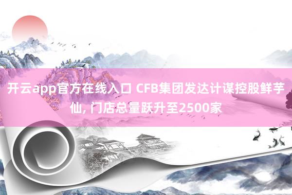 开云app官方在线入口 CFB集团发达计谋控股鲜芋仙， 门店总量跃升至2500家