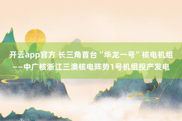 开云app官方 长三角首台“华龙一号”核电机组——中广核浙江三澳核电阵势1号机组投产发电