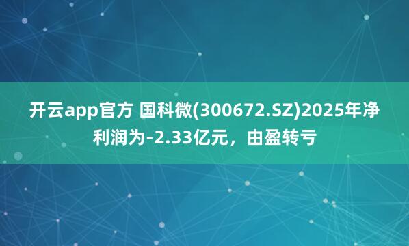 开云app官方 国科微(300672.SZ)2025年净利润为-2.33亿元，由盈转亏