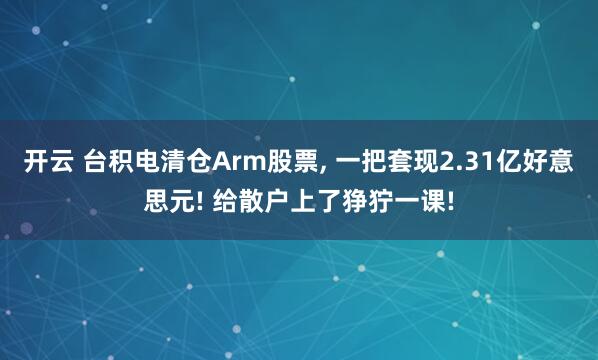 开云 台积电清仓Arm股票， 一把套现2.31亿好意思元! 给散户上了狰狞一课!