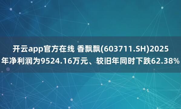 开云app官方在线 香飘飘(603711.SH)2025年净利润为9524.16万元、较旧年同时下跌62.38%