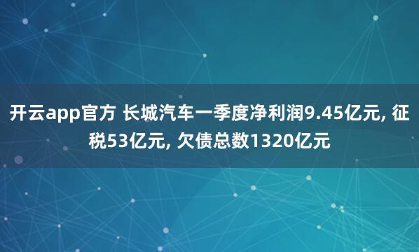 开云app官方 长城汽车一季度净利润9.45亿元， 征税53亿元， 欠债总数1320亿元