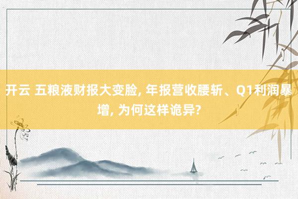 开云 五粮液财报大变脸， 年报营收腰斩、Q1利润暴增， 为何这样诡异?