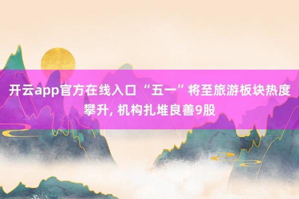 开云app官方在线入口 “五一”将至旅游板块热度攀升， 机构扎堆良善9股
