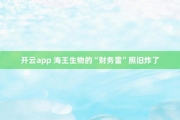 开云app 海王生物的“财务雷”照旧炸了