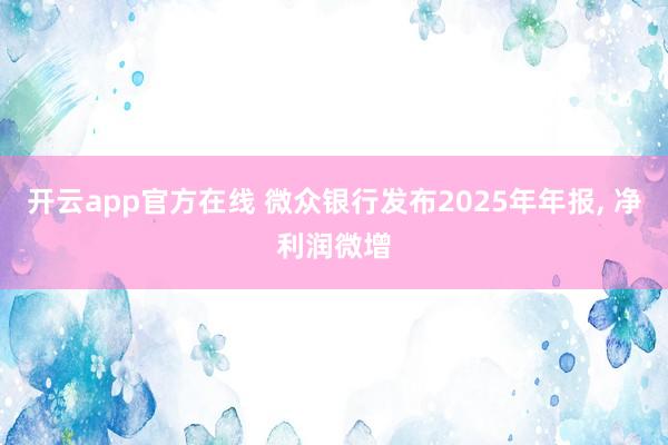开云app官方在线 微众银行发布2025年年报， 净利润微增