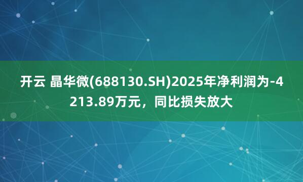 开云 晶华微(688130.SH)2025年净利润为-4213.89万元，同比损失放大