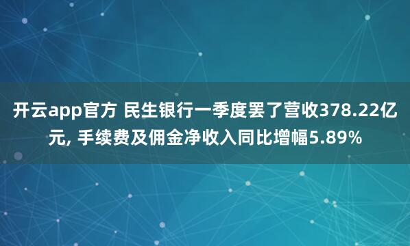 开云app官方 民生银行一季度罢了营收378.22亿元， 手续费及佣金净收入同比增幅5.89%
