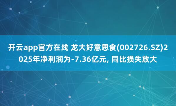 开云app官方在线 龙大好意思食(002726.SZ)2025年净利润为-7.36亿元， 同比损失放大