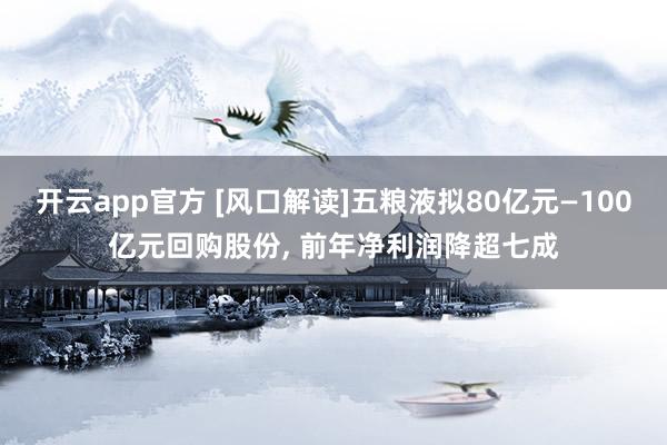开云app官方 [风口解读]五粮液拟80亿元—100亿元回购股份， 前年净利润降超七成