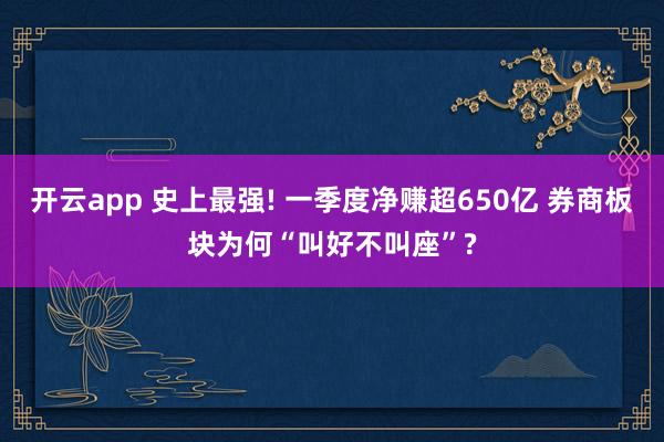 开云app 史上最强! 一季度净赚超650亿 券商板块为何“叫好不叫座”?