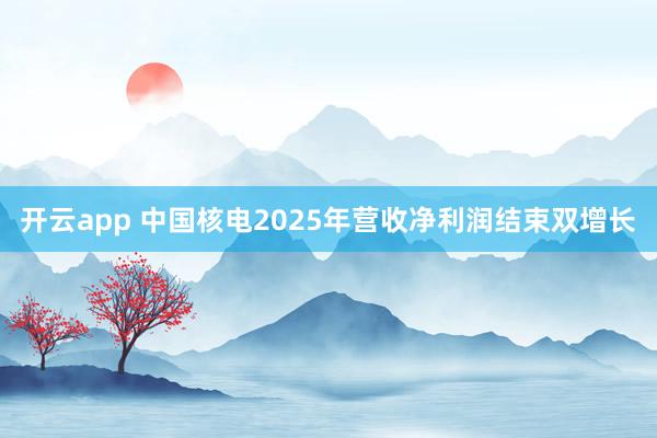 开云app 中国核电2025年营收净利润结束双增长