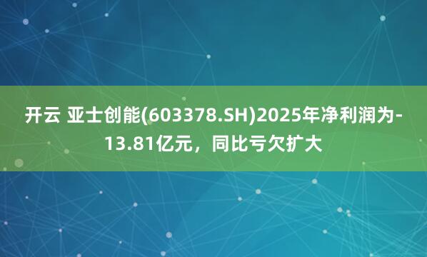 开云 亚士创能(603378.SH)2025年净利润为-13.81亿元，同比亏欠扩大