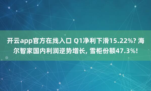 开云app官方在线入口 Q1净利下滑15.22%? 海尔智家国内利润逆势增长， 雪柜份额47.3%!
