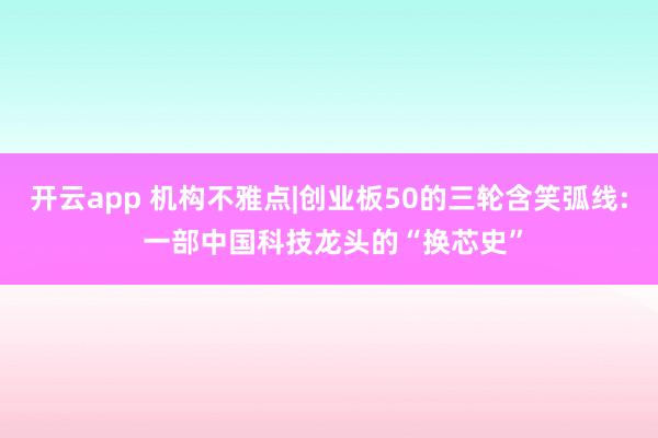 开云app 机构不雅点|创业板50的三轮含笑弧线: 一部中国科技龙头的“换芯史”