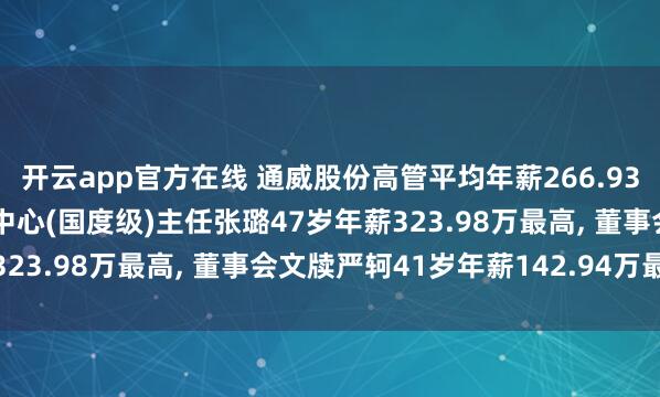 开云app官方在线 通威股份高管平均年薪266.93万: 副总裁及农牧时代中心(国度级)主任张璐47岁年薪323.98万最高， 董事会文牍严轲41岁年薪142.94万最低