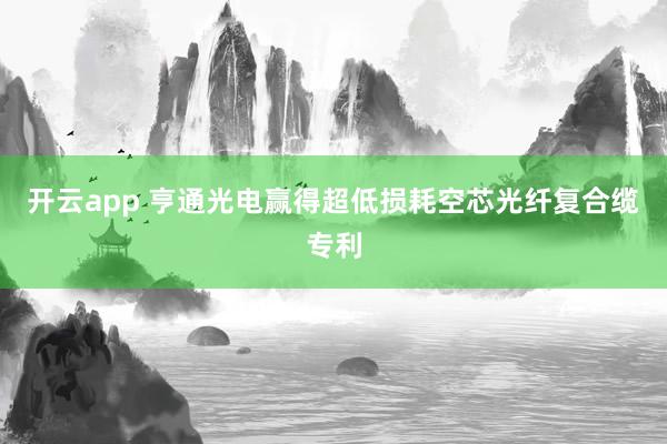 开云app 亨通光电赢得超低损耗空芯光纤复合缆专利