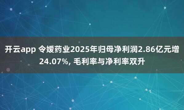 开云app 令嫒药业2025年归母净利润2.86亿元增24.07%， 毛利率与净利率双升