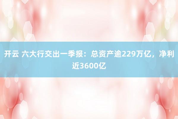 开云 六大行交出一季报：总资产逾229万亿，净利近3600亿