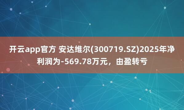 开云app官方 安达维尔(300719.SZ)2025年净利润为-569.78万元，由盈转亏