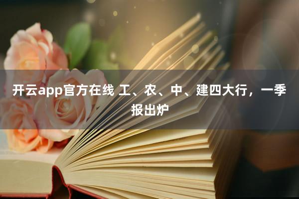 开云app官方在线 工、农、中、建四大行，一季报出炉