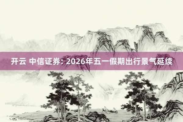 开云 中信证券: 2026年五一假期出行景气延续