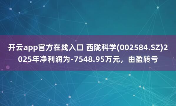 开云app官方在线入口 西陇科学(002584.SZ)2025年净利润为-7548.95万元，由盈转亏