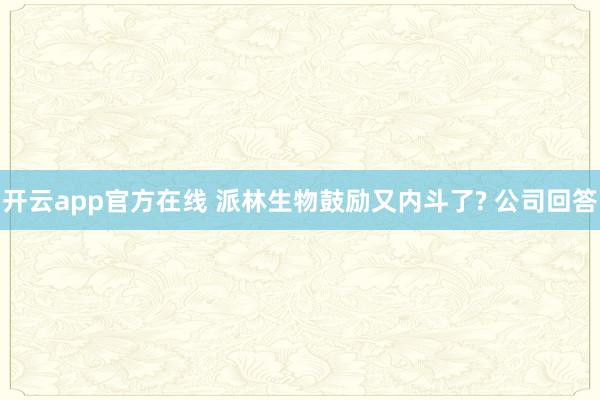 开云app官方在线 派林生物鼓励又内斗了? 公司回答