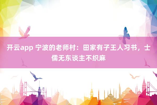 开云app 宁波的老师村：田家有子王人习书，士儒无东谈主不织麻