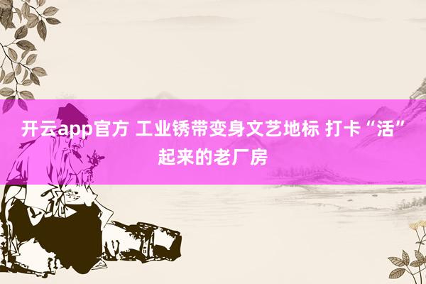 开云app官方 工业锈带变身文艺地标 打卡“活”起来的老厂房