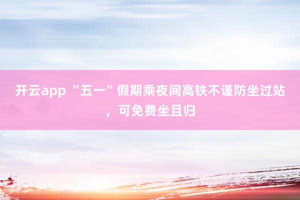 开云app “五一”假期乘夜间高铁不谨防坐过站，可免费坐且归