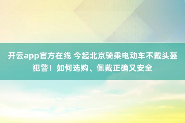 开云app官方在线 今起北京骑乘电动车不戴头盔犯警！如何选购、佩戴正确又安全