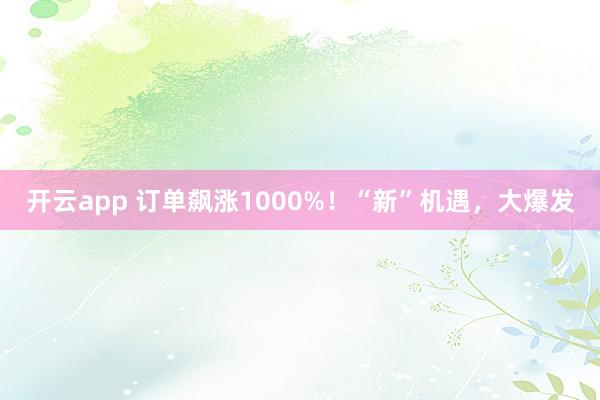 开云app 订单飙涨1000%！“新”机遇，大爆发