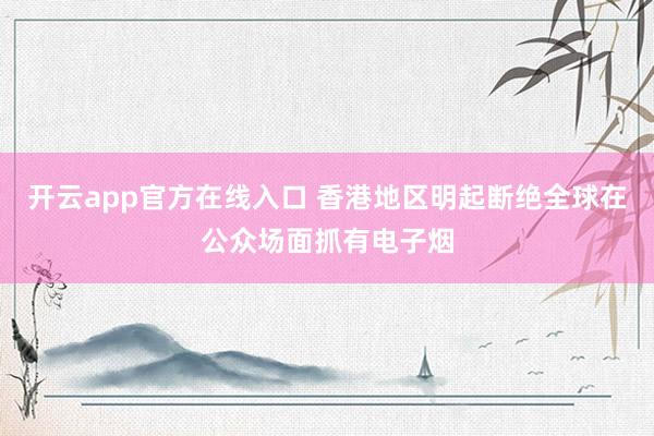 开云app官方在线入口 香港地区明起断绝全球在公众场面抓有电子烟