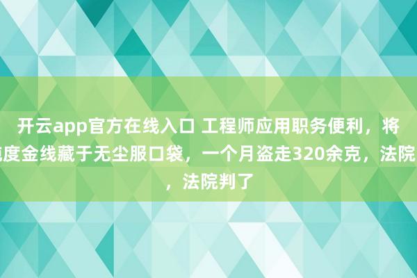 开云app官方在线入口 工程师应用职务便利，将高纯度金线藏于无尘服口袋，一个月盗走320余克，法院判了