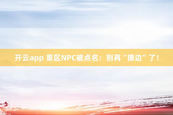 开云app 景区NPC被点名：别再“擦边”了！