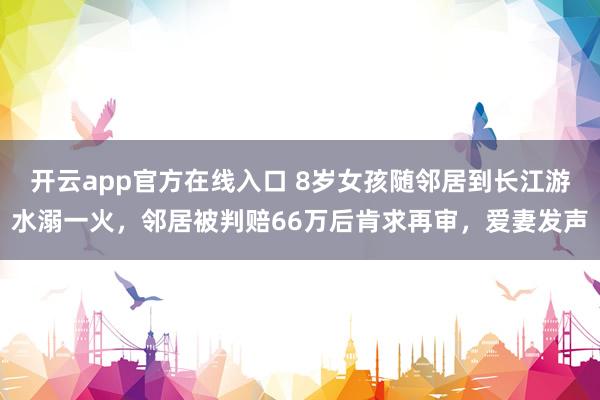开云app官方在线入口 8岁女孩随邻居到长江游水溺一火，邻居被判赔66万后肯求再审，爱妻发声
