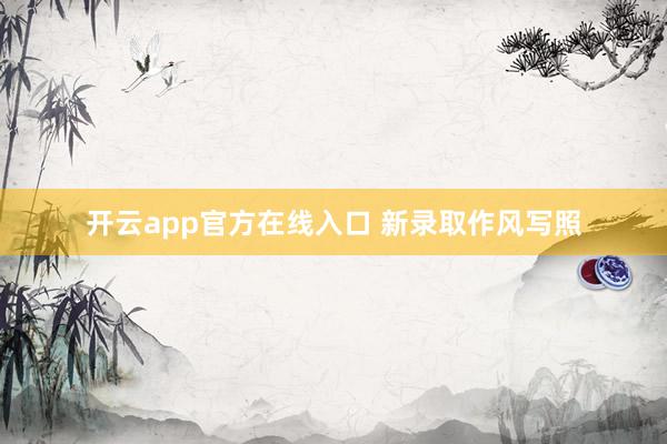 开云app官方在线入口 新录取作风写照