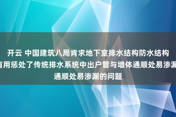 开云 中国建筑八局肯求地下室排水结构防水结构专利, 有用惩处了传统排水系统中出户管与墙体通顺处易渗漏的问题